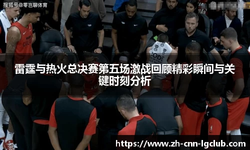 雷霆与热火总决赛第五场激战回顾精彩瞬间与关键时刻分析